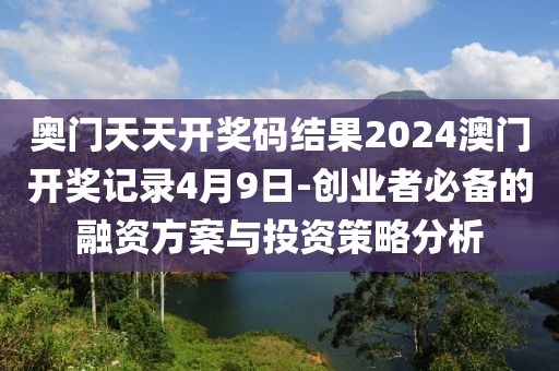 奥门天天开奖码结果2024澳门开奖记录4月9日-创业者必备的融资方案与投资策略分析
