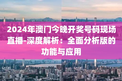 2024年澳门今晚开奖号码现场直播-深度解析：全面分析版的功能与应用