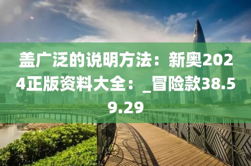 盖广泛的说明方法：新奥2024正版资料大全：_冒险款38.59.29