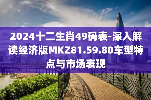 2024十二生肖49码表-深入解读经济版MKZ81.59.80车型特点与市场表现