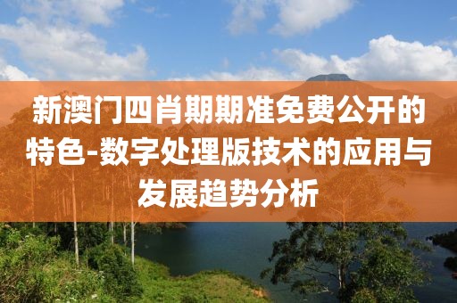 新澳门四肖期期准免费公开的特色-数字处理版技术的应用与发展趋势分析
