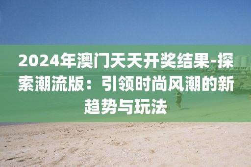 2024年澳门天天开奖结果-探索潮流版：引领时尚风潮的新趋势与玩法
