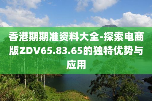 香港期期准资料大全-探索电商版ZDV65.83.65的独特优势与应用