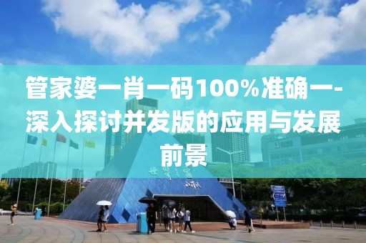 管家婆一肖一码100%准确一-深入探讨并发版的应用与发展前景