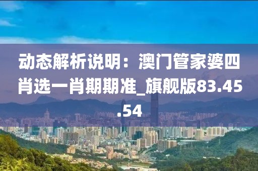 动态解析说明：澳门管家婆四肖选一肖期期准_旗舰版83.45.54