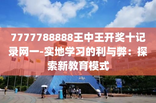 7777788888王中王开奖十记录网一-实地学习的利与弊：探索新教育模式