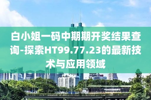 白小姐一码中期期开奖结果查询-探索HT99.77.23的最新技术与应用领域