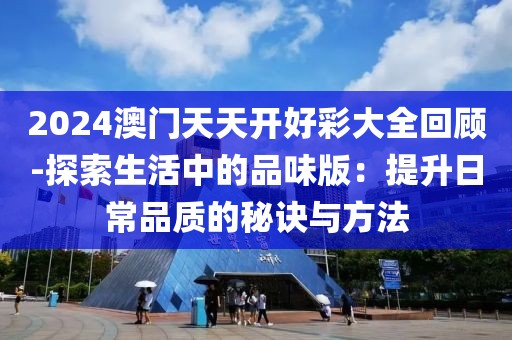 2024澳门天天开好彩大全回顾-探索生活中的品味版：提升日常品质的秘诀与方法