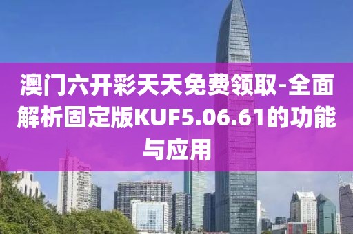 澳门六开彩天天免费领取-全面解析固定版KUF5.06.61的功能与应用