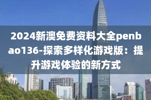 2024新澳免费资料大全penbao136-探索多样化游戏版：提升游戏体验的新方式