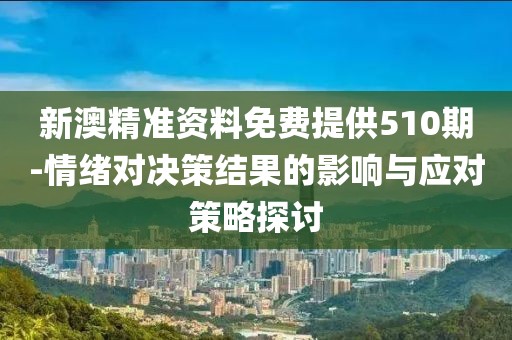 新澳精准资料免费提供510期-情绪对决策结果的影响与应对策略探讨