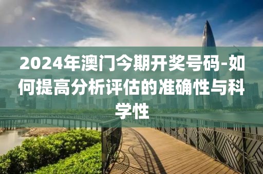 2024年澳门今期开奖号码-如何提高分析评估的准确性与科学性