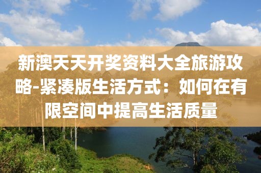 新澳天天开奖资料大全旅游攻略-紧凑版生活方式：如何在有限空间中提高生活质量