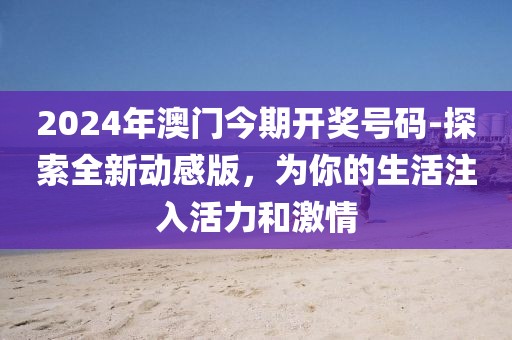 2024年澳门今期开奖号码-探索全新动感版，为你的生活注入活力和激情