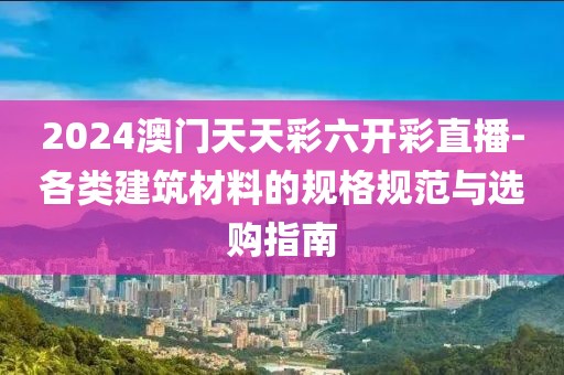 2024澳门天天彩六开彩直播-各类建筑材料的规格规范与选购指南