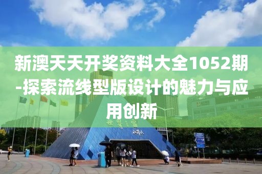 新澳天天开奖资料大全1052期-探索流线型版设计的魅力与应用创新