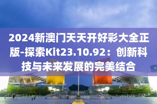 2024新澳门天天开好彩大全正版-探索Kit23.10.92：创新科技与未来发展的完美结合