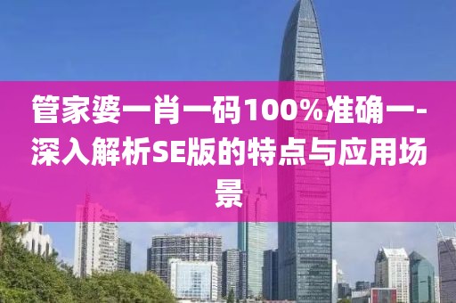 管家婆一肖一码100%准确一-深入解析SE版的特点与应用场景