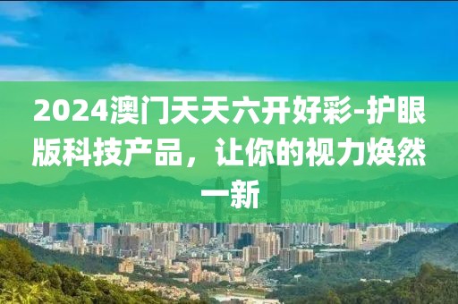 2024澳门天天六开好彩-护眼版科技产品，让你的视力焕然一新