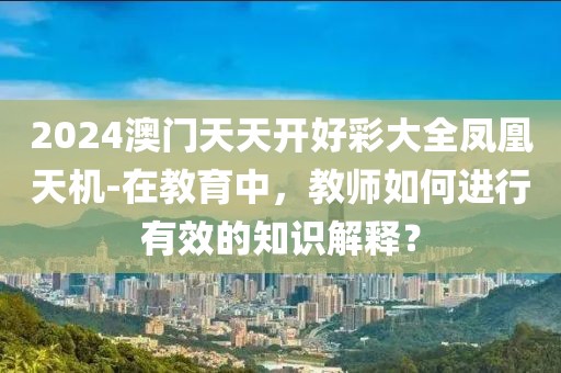 2024澳门天天开好彩大全凤凰天机-在教育中，教师如何进行有效的知识解释？