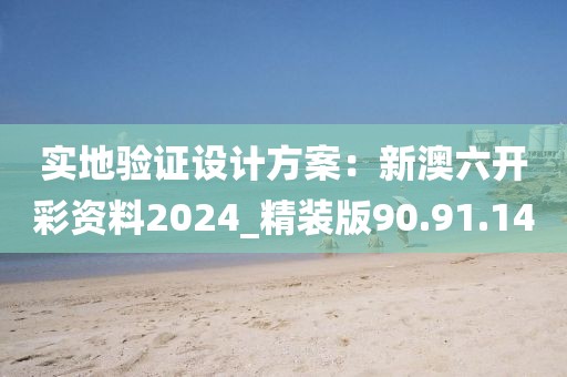 实地验证设计方案：新澳六开彩资料2024_精装版90.91.14