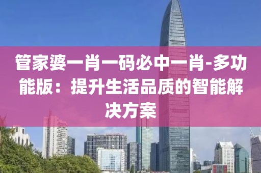 管家婆一肖一码必中一肖-多功能版：提升生活品质的智能解决方案