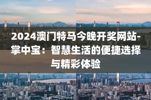 2024澳门特马今晚开奖网站-掌中宝：智慧生活的便捷选择与精彩体验