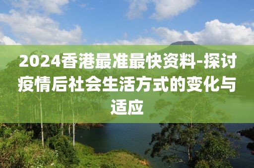 2024香港最准最快资料-探讨疫情后社会生活方式的变化与适应