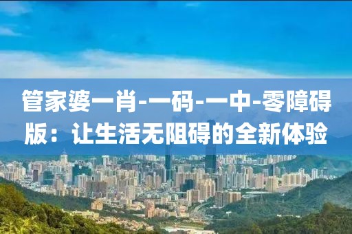 管家婆一肖-一码-一中-零障碍版：让生活无阻碍的全新体验