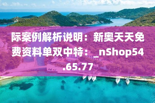 际案例解析说明：新奥天天免费资料单双中特：_nShop54.65.77