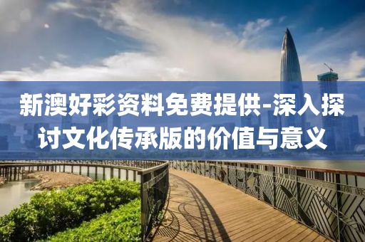新澳好彩资料免费提供-深入探讨文化传承版的价值与意义