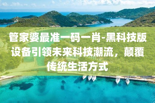 管家婆最准一码一肖-黑科技版设备引领未来科技潮流，颠覆传统生活方式