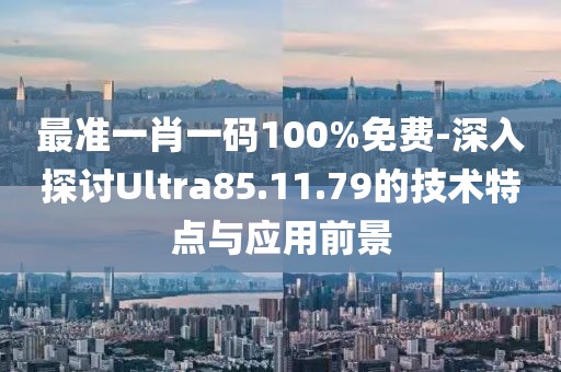 最准一肖一码100%免费-深入探讨Ultra85.11.79的技术特点与应用前景