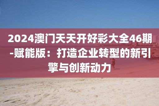 2024澳门天天开好彩大全46期-赋能版：打造企业转型的新引擎与创新动力