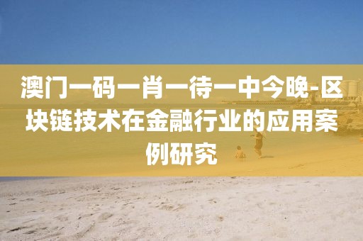 澳门一码一肖一待一中今晚-区块链技术在金融行业的应用案例研究