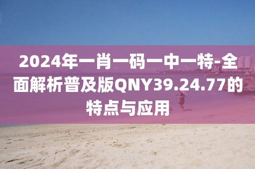 2024年一肖一码一中一特-全面解析普及版QNY39.24.77的特点与应用