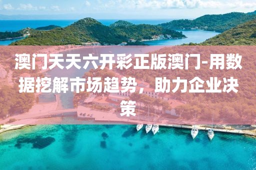 澳门天天六开彩正版澳门-用数据挖解市场趋势，助力企业决策