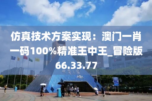 仿真技术方案实现：澳门一肖一码100%精准王中王_冒险版66.33.77