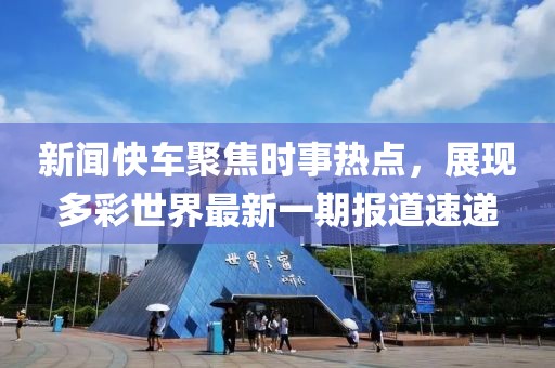 新闻快车聚焦时事热点，展现多彩世界最新一期报道速递