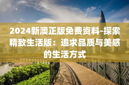 2024新澳正版免费资料-探索精致生活版：追求品质与美感的生活方式