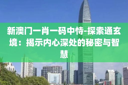 新澳门一肖一码中恃-探索通玄境：揭示内心深处的秘密与智慧