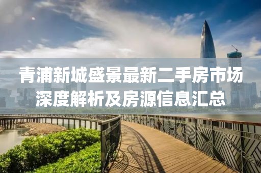 青浦新城盛景最新二手房市场深度解析及房源信息汇总