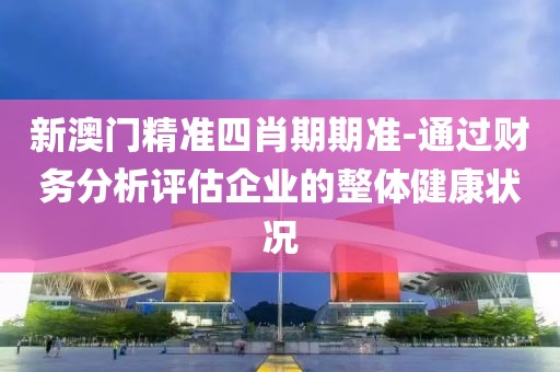 新澳门精准四肖期期准-通过财务分析评估企业的整体健康状况