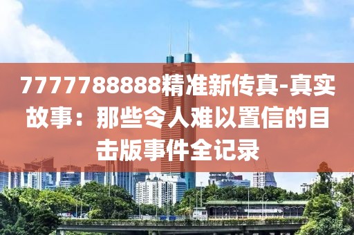 7777788888精准新传真-真实故事：那些令人难以置信的目击版事件全记录