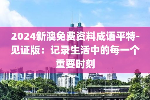 2024新澳免费资料成语平特-见证版：记录生活中的每一个重要时刻