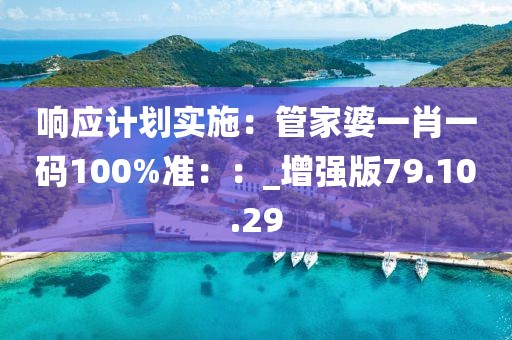 响应计划实施：管家婆一肖一码100%准：：_增强版79.10.29