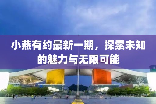 小燕有约最新一期，探索未知的魅力与无限可能