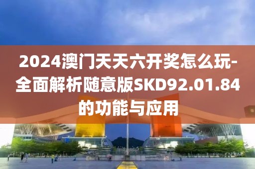 2024澳门天天六开奖怎么玩-全面解析随意版SKD92.01.84的功能与应用