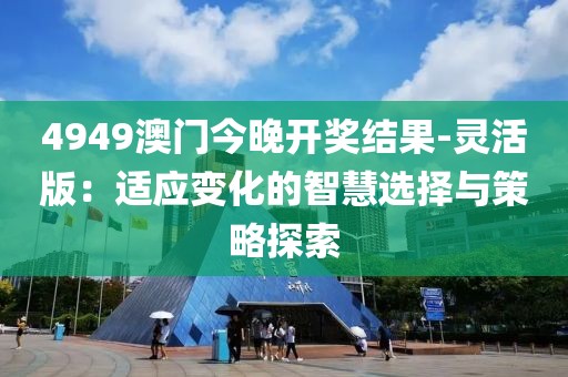 4949澳门今晚开奖结果-灵活版：适应变化的智慧选择与策略探索