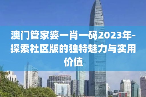 澳门管家婆一肖一码2023年-探索社区版的独特魅力与实用价值